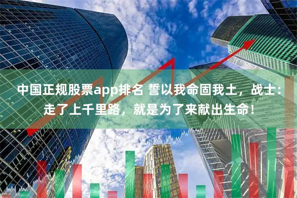 中国正规股票app排名 誓以我命固我土，战士：走了上千里路，就是为了来献出生命！