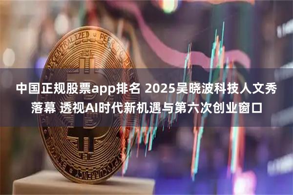 中国正规股票app排名 2025吴晓波科技人文秀落幕 透视AI时代新机遇与第六次创业窗口
